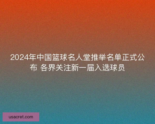 2024年中国篮球名人堂推举名单正式公布 各界关注新一届入选球员