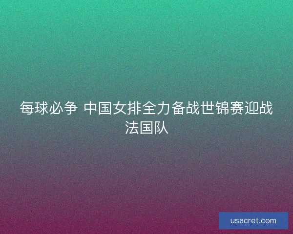 每球必争 中国女排全力备战世锦赛迎战法国队