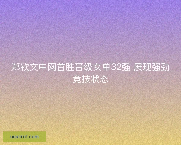 郑钦文中网首胜晋级女单32强 展现强劲竞技状态