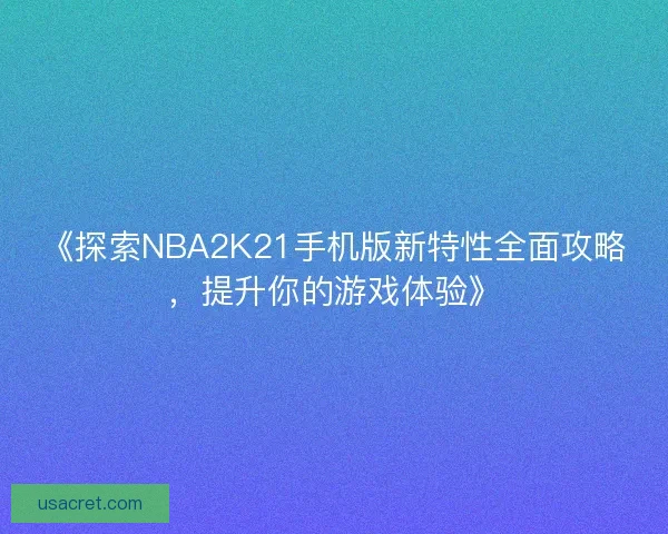 《探索NBA2K21手机版新特性全面攻略，提升你的游戏体验》