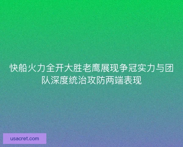 快船火力全开大胜老鹰展现争冠实力与团队深度统治攻防两端表现