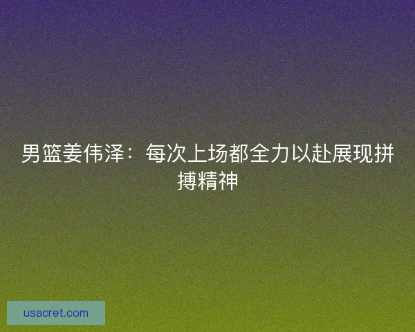 男篮姜伟泽：每次上场都全力以赴展现拼搏精神