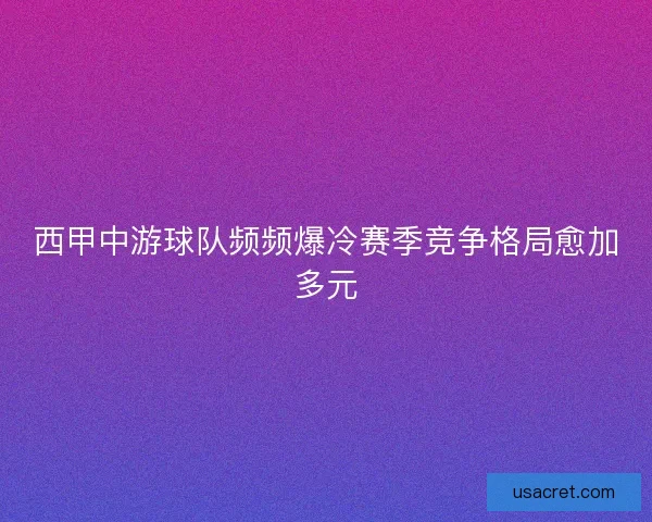 西甲中游球队频频爆冷赛季竞争格局愈加多元