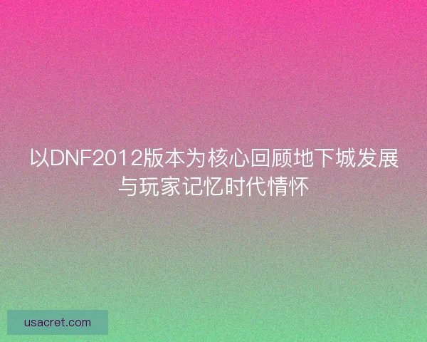 以DNF2012版本为核心回顾地下城发展与玩家记忆时代情怀