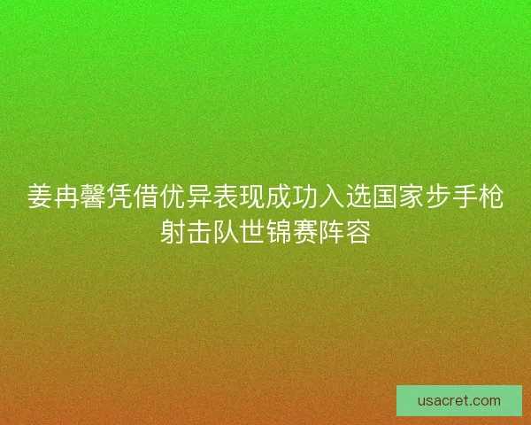 姜冉馨凭借优异表现成功入选国家步手枪射击队世锦赛阵容