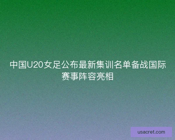 中国U20女足公布最新集训名单备战国际赛事阵容亮相