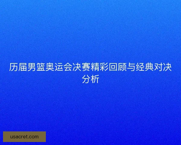 历届男篮奥运会决赛精彩回顾与经典对决分析