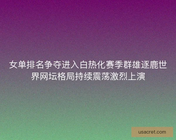 女单排名争夺进入白热化赛季群雄逐鹿世界网坛格局持续震荡激烈上演